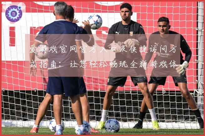 爱游戏官网官方入口及快捷访问方式指南：让您轻松畅玩全新游戏体验