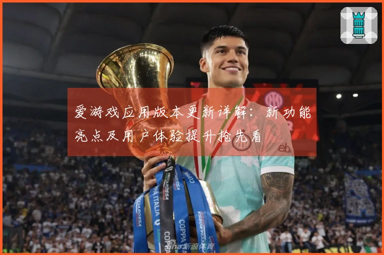 爱游戏应用版本更新详解：新功能亮点及用户体验提升抢先看