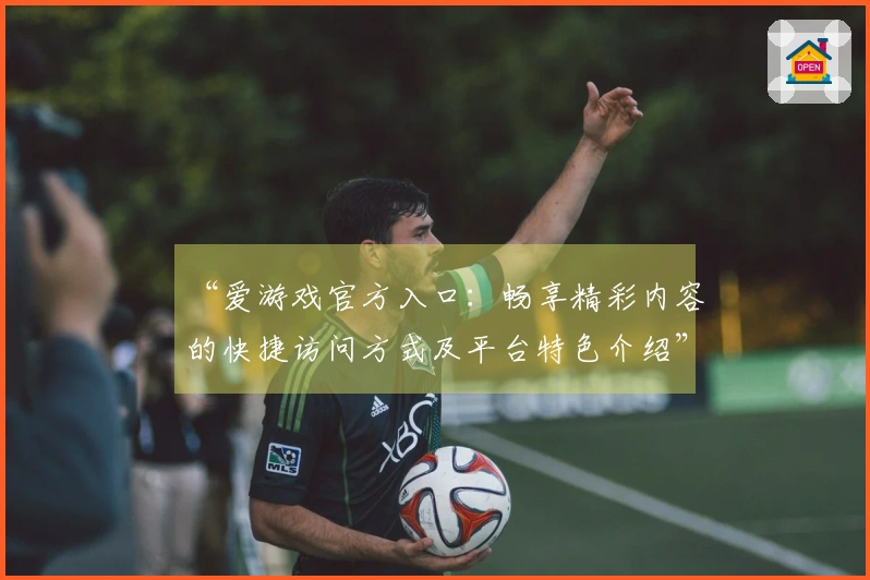 “爱游戏官方入口：畅享精彩内容的快捷访问方式及平台特色介绍”
