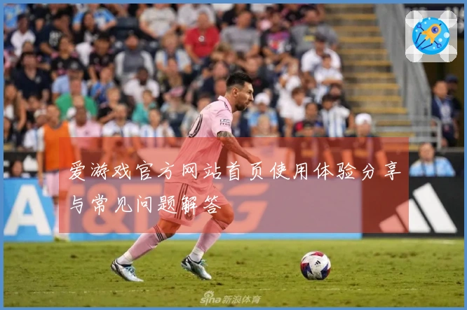 爱游戏官方网站首页使用体验分享与常见问题解答