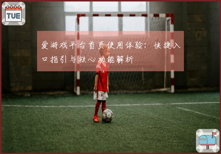 爱游戏平台首页使用体验:快捷入口指引与核心功能解析