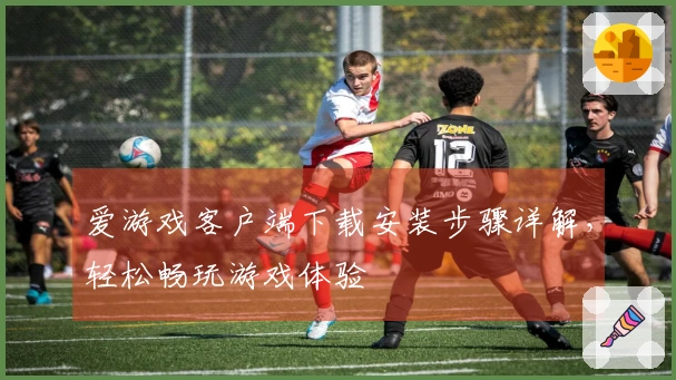 爱游戏客户端下载安装步骤详解,轻松畅玩游戏体验