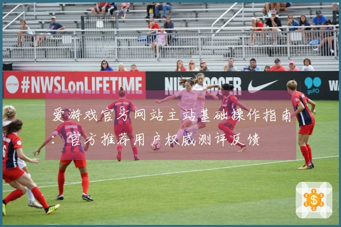 爱游戏官方网站主站基础操作指南：官方推荐用户权威测评反馈
