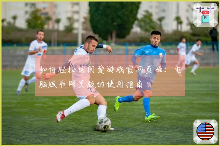 如何轻松访问爱游戏官网页面：电脑版和网页版的使用指南