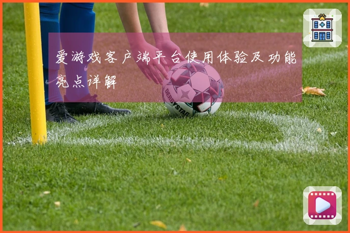 爱游戏客户端平台使用体验及功能亮点详解
