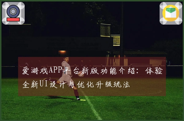 爱游戏APP平台新版功能介绍：体验全新UI设计与优化升级玩法