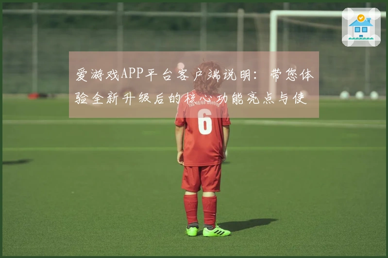 爱游戏APP平台客户端说明：带您体验全新升级后的核心功能亮点与使用技巧