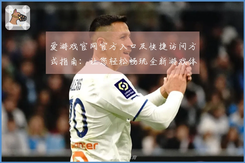 爱游戏官网官方入口及快捷访问方式指南：让您轻松畅玩全新游戏体验