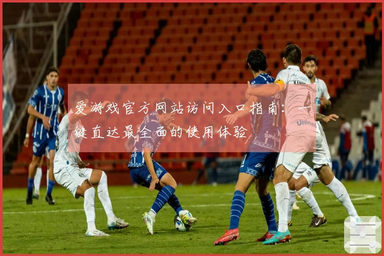 爱游戏官方网站访问入口指南：一键直达最全面的使用体验