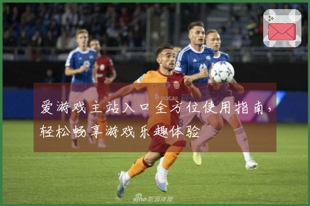 爱游戏主站入口全方位使用指南，轻松畅享游戏乐趣体验
