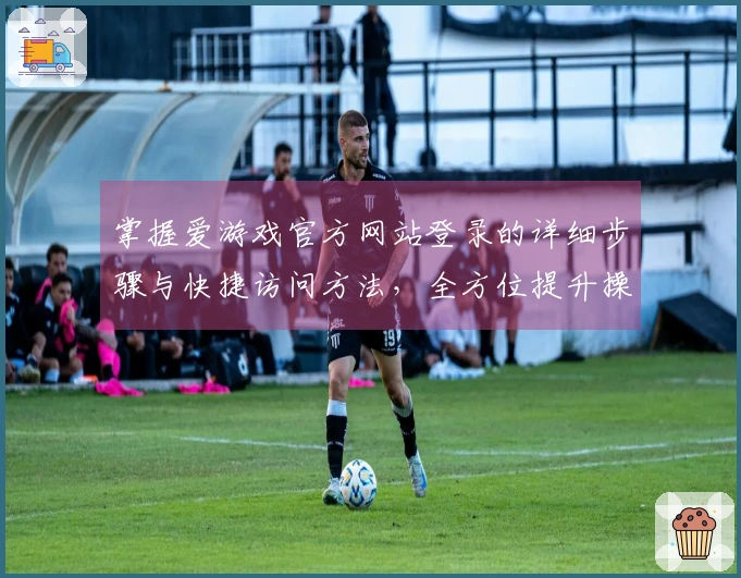 掌握爱游戏官方网站登录的详细步骤与快捷访问方法，全方位提升操作体验