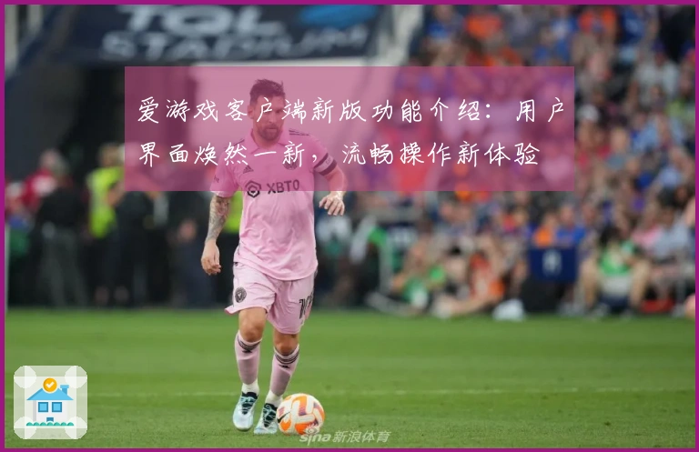 爱游戏客户端新版功能介绍：用户界面焕然一新，流畅操作新体验