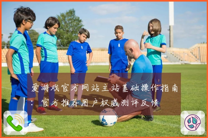 爱游戏官方网站主站基础操作指南：官方推荐用户权威测评反馈