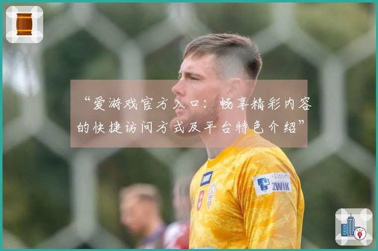 “爱游戏官方入口：畅享精彩内容的快捷访问方式及平台特色介绍”