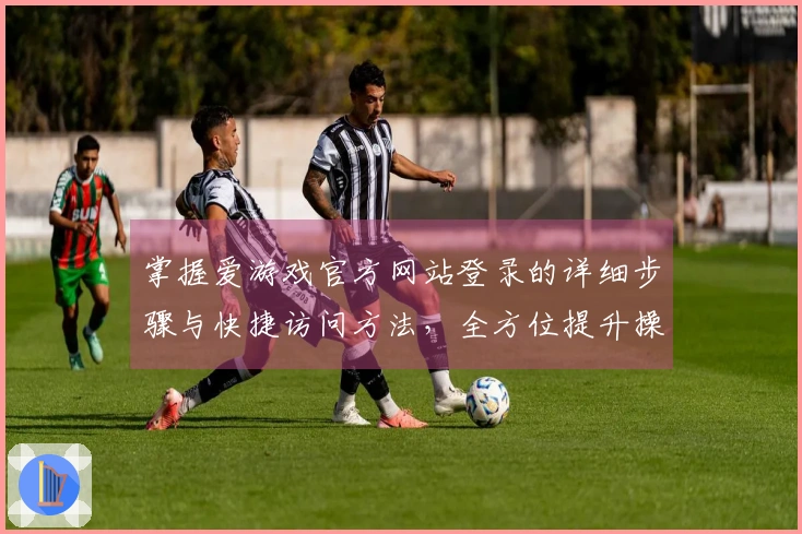 掌握爱游戏官方网站登录的详细步骤与快捷访问方法，全方位提升操作体验