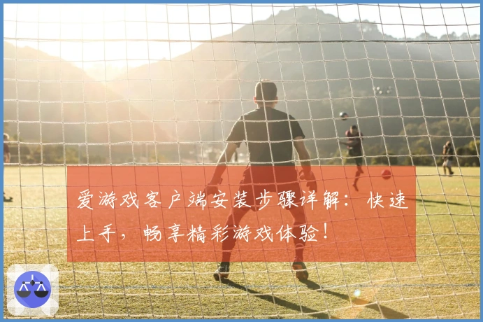 爱游戏客户端安装步骤详解:快速上手,畅享精彩游戏体验!