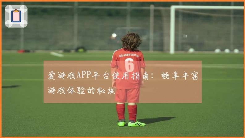 爱游戏APP平台使用指南：畅享丰富游戏体验的秘诀