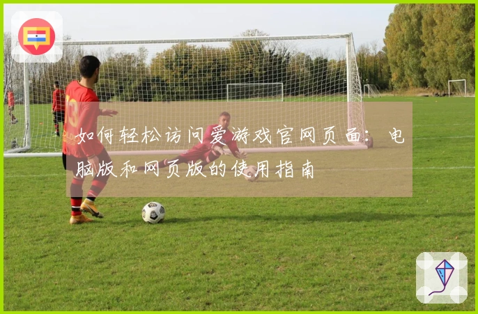 如何轻松访问爱游戏官网页面：电脑版和网页版的使用指南