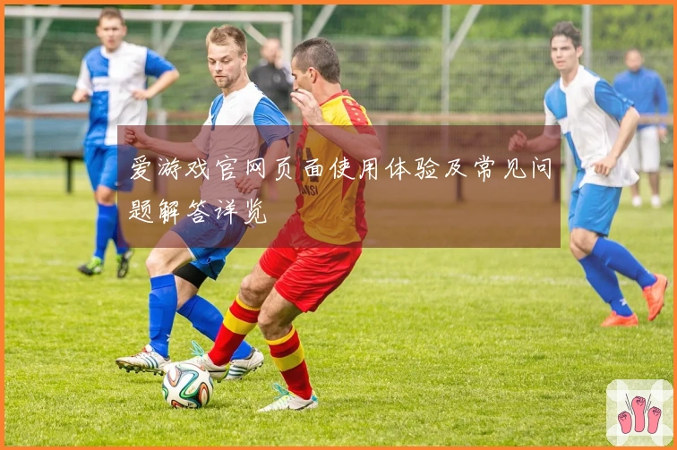 爱游戏官网页面使用体验及常见问题解答详览