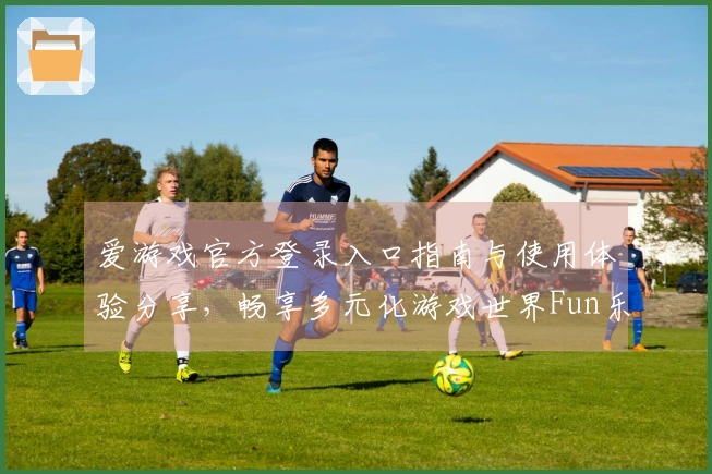 爱游戏官方登录入口指南与使用体验分享，畅享多元化游戏世界Fun乐无限