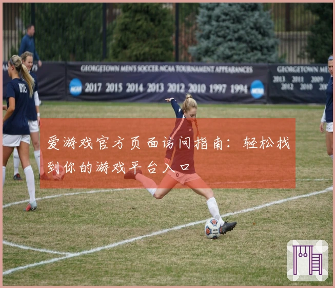 爱游戏官方页面访问指南：轻松找到你的游戏平台入口