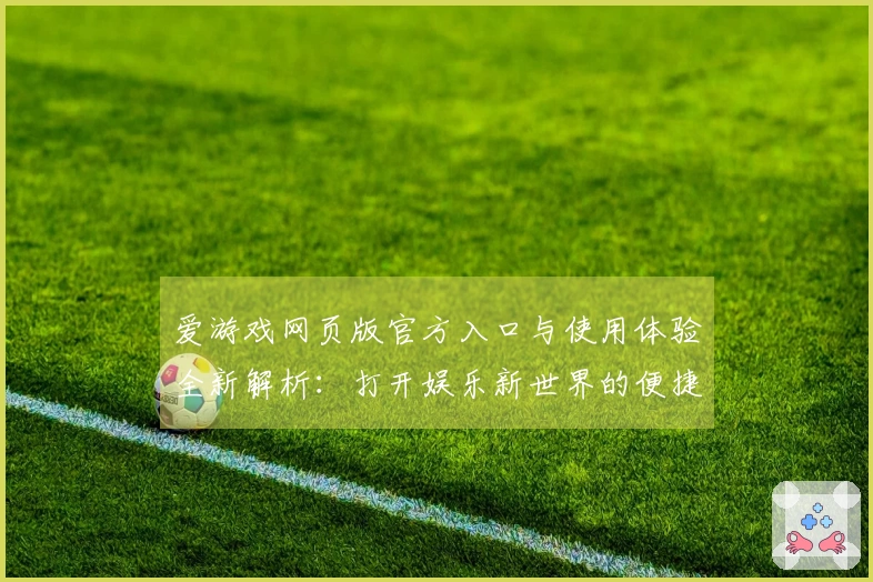 爱游戏网页版官方入口与使用体验全新解析：打开娱乐新世界的便捷方式