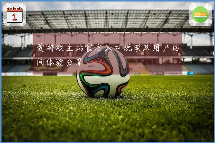 爱游戏主站官方入口说明及用户访问体验分享