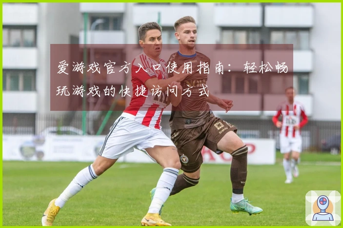 爱游戏官方入口使用指南:轻松畅玩游戏的快捷访问方式