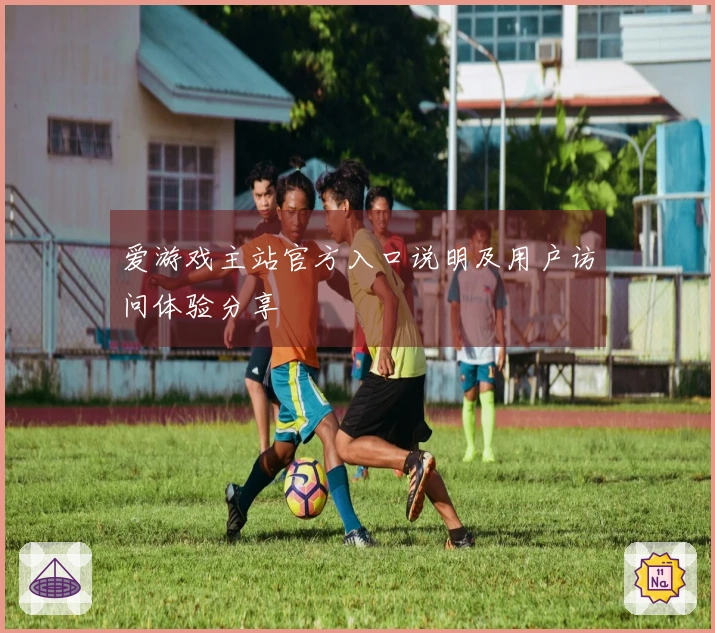 爱游戏主站官方入口说明及用户访问体验分享