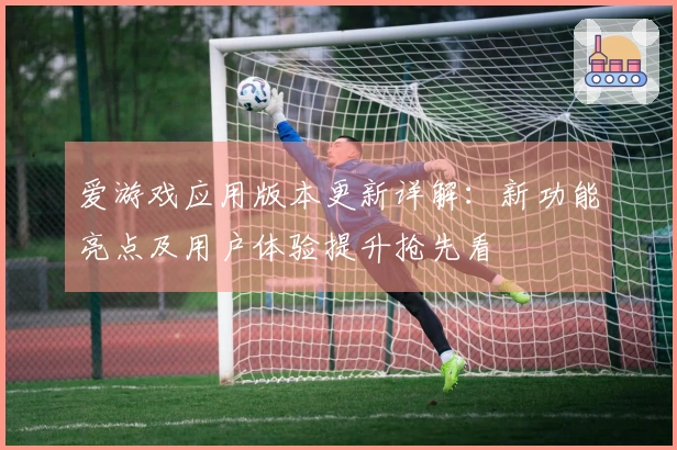 爱游戏应用版本更新详解:新功能亮点及用户体验提升抢先看