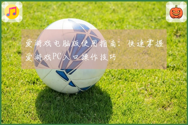 爱游戏电脑版使用指南：快速掌握爱游戏PC入口操作技巧