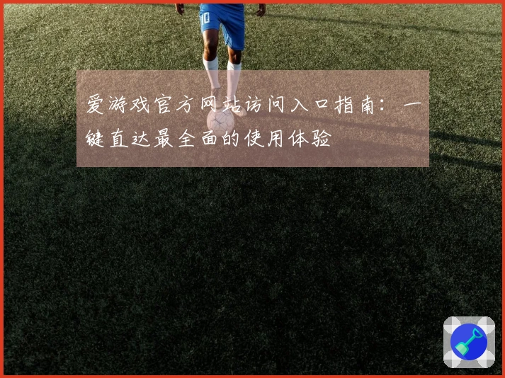 爱游戏官方网站访问入口指南：一键直达最全面的使用体验