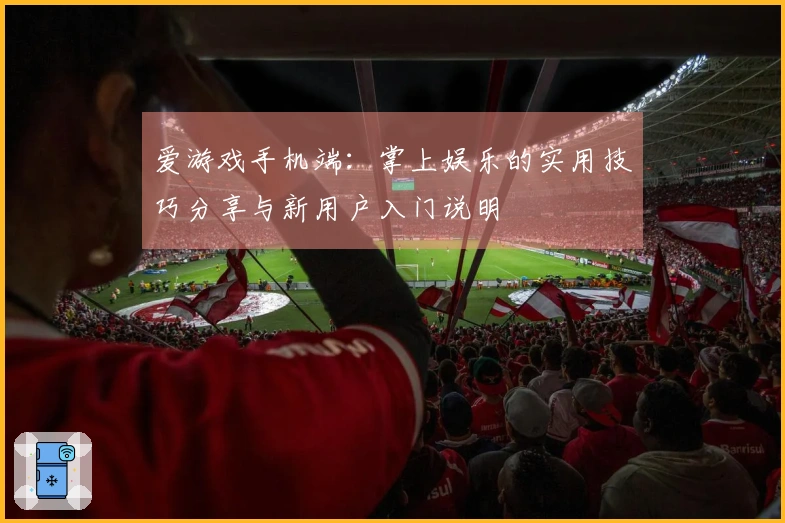 爱游戏手机端:掌上娱乐的实用技巧分享与新用户入门说明