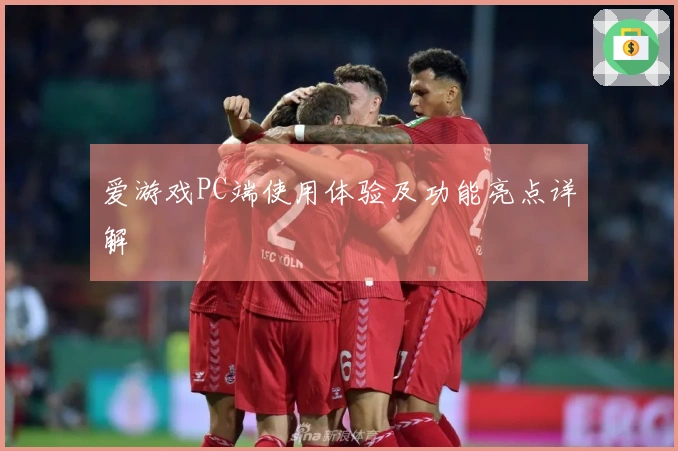 爱游戏PC端使用体验及功能亮点详解